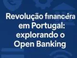 Revolução financeira em Portugal: explorando o Open Banking
